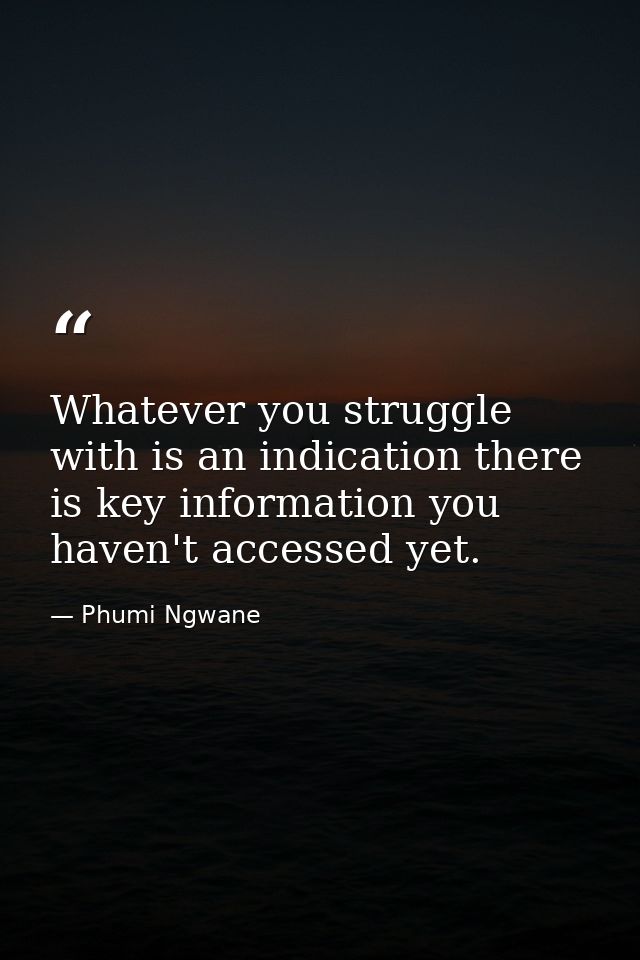 Whatever you struggle with is an indication there is key information you haven't accessed yet. — Phumi Ngwane