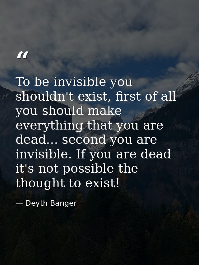 To be invisible you shouldn't exist, first of all you should make everything that you are dead... second you are invisib — Deyth Banger