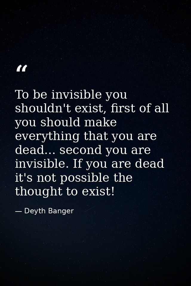 To be invisible you shouldn't exist, first of all you should make everything that you are dead... second you are invisib — Deyth Banger