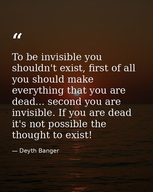 To be invisible you shouldn't exist, first of all you should make everything that you are dead... second you are invisib — Deyth Banger