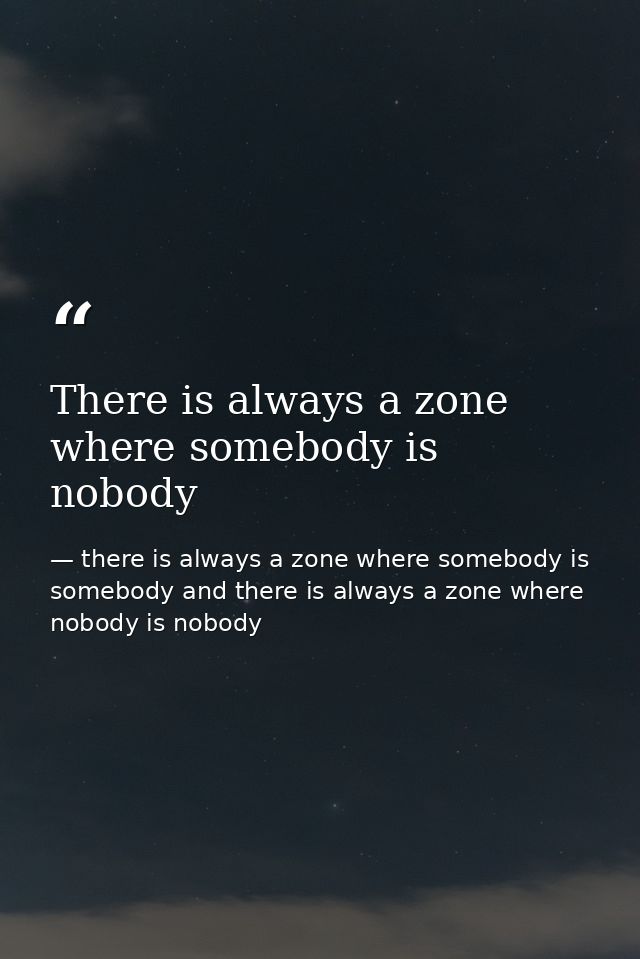 There is always a zone where somebody is nobody — there is always a zone where somebody is somebody and there is always a zone where nobody is nobody