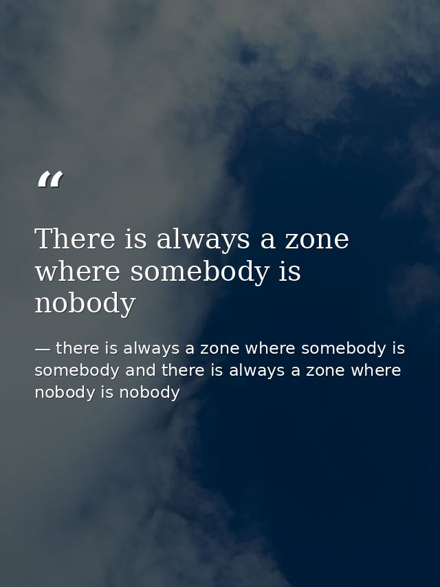 There is always a zone where somebody is nobody — there is always a zone where somebody is somebody and there is always a zone where nobody is nobody