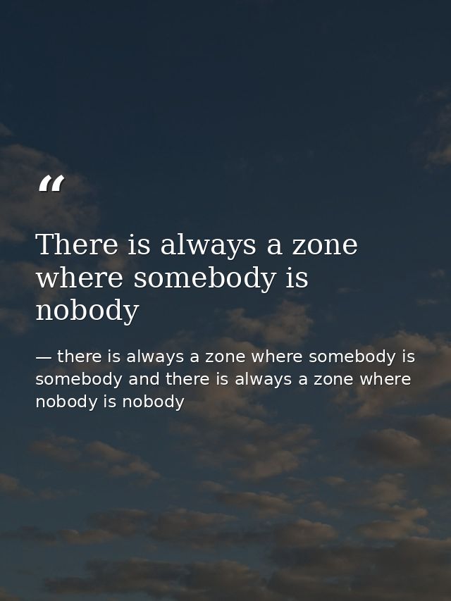 There is always a zone where somebody is nobody — there is always a zone where somebody is somebody and there is always a zone where nobody is nobody
