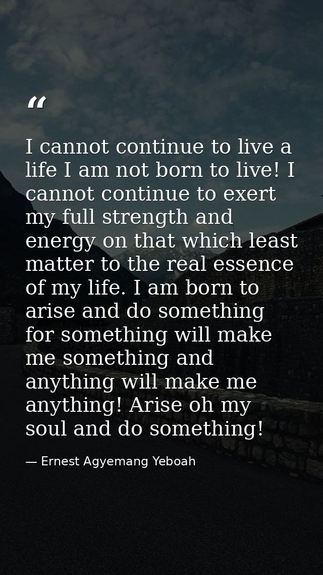I cannot continue to live a life I am not born to live! I cannot continue to exert my full strength and energy on that w — Ernest Agyemang Yeboah