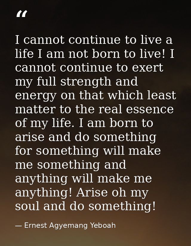I cannot continue to live a life I am not born to live! I cannot continue to exert my full strength and energy on that w — Ernest Agyemang Yeboah