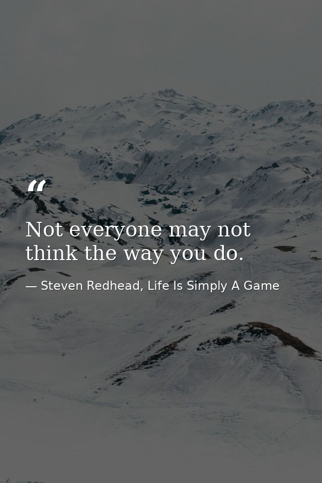 Not everyone may not think the way you do. — Steven Redhead, Life Is Simply A Game