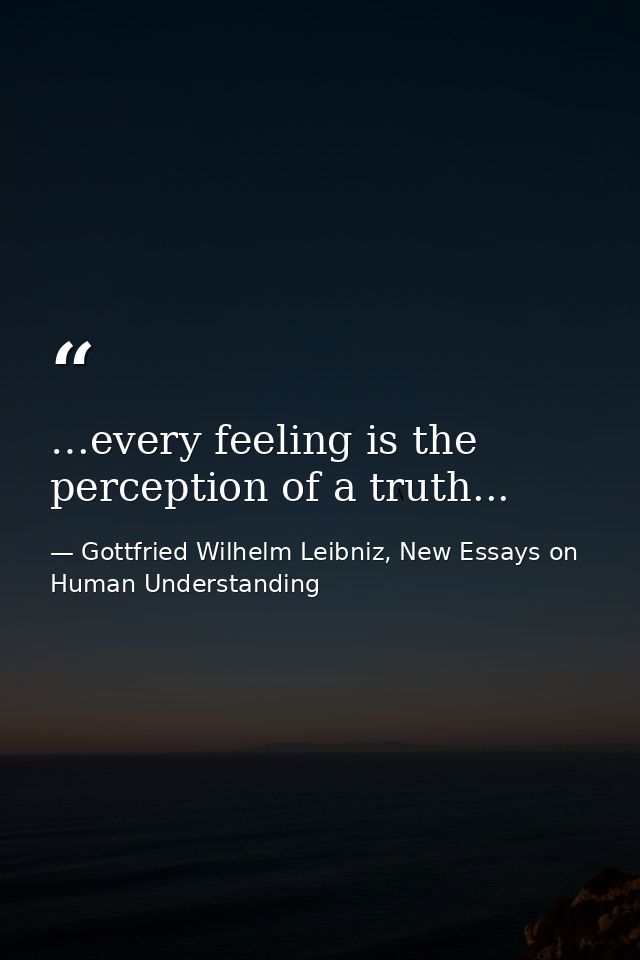…every feeling is the perception of a truth... — Gottfried Wilhelm Leibniz, New Essays on Human Understanding