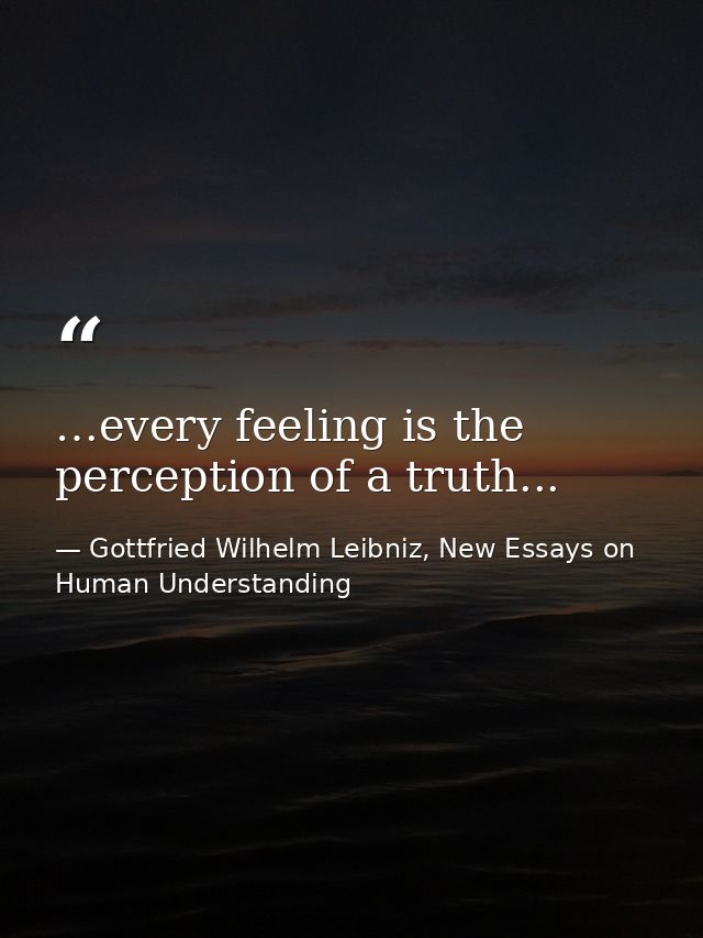 …every feeling is the perception of a truth... — Gottfried Wilhelm Leibniz, New Essays on Human Understanding