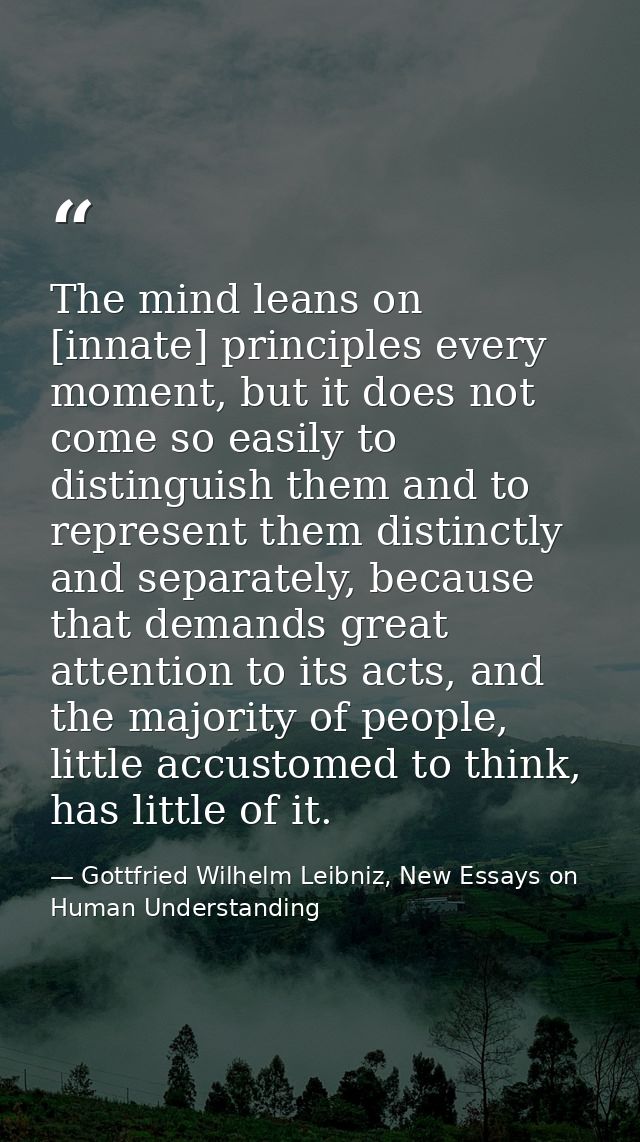 The mind leans on [innate] principles every moment, but it does not come so easily to distinguish them and to represent  — Gottfried Wilhelm Leibniz, New Essays on Human Understanding