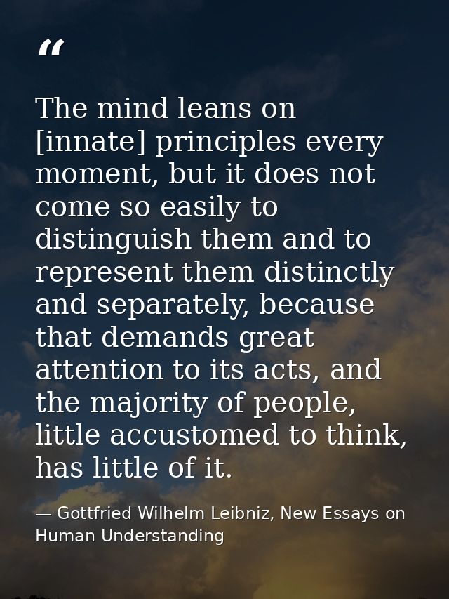 The mind leans on [innate] principles every moment, but it does not come so easily to distinguish them and to represent  — Gottfried Wilhelm Leibniz, New Essays on Human Understanding