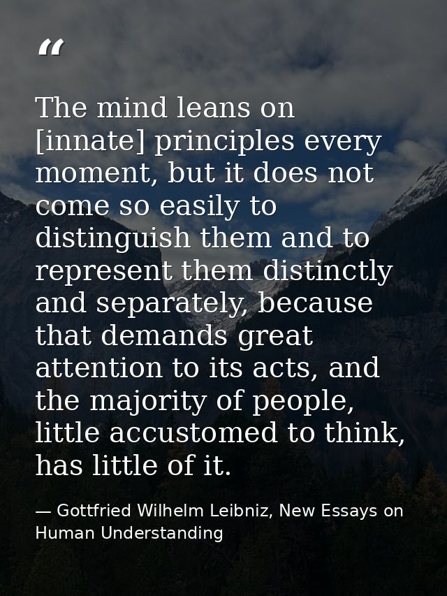 The mind leans on [innate] principles every moment, but it does not come so easily to distinguish them and to represent  — Gottfried Wilhelm Leibniz, New Essays on Human Understanding