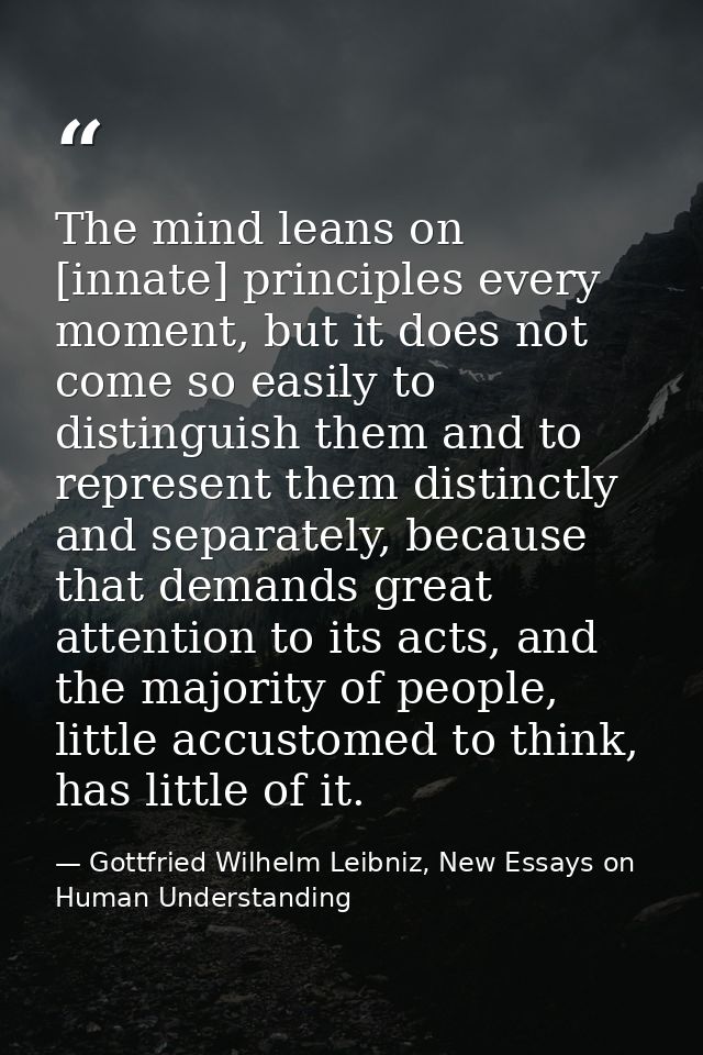 The mind leans on [innate] principles every moment, but it does not come so easily to distinguish them and to represent  — Gottfried Wilhelm Leibniz, New Essays on Human Understanding