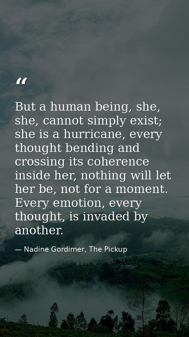 But a human being, she, she, cannot simply exist; she is a hurricane, every thought bending and crossing its coherence i — Nadine Gordimer, The Pickup