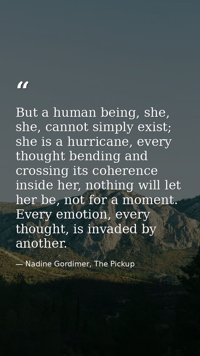 But a human being, she, she, cannot simply exist; she is a hurricane, every thought bending and crossing its coherence i — Nadine Gordimer, The Pickup