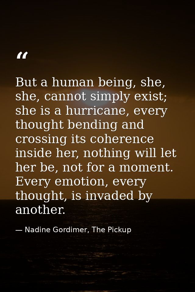 But a human being, she, she, cannot simply exist; she is a hurricane, every thought bending and crossing its coherence i — Nadine Gordimer, The Pickup
