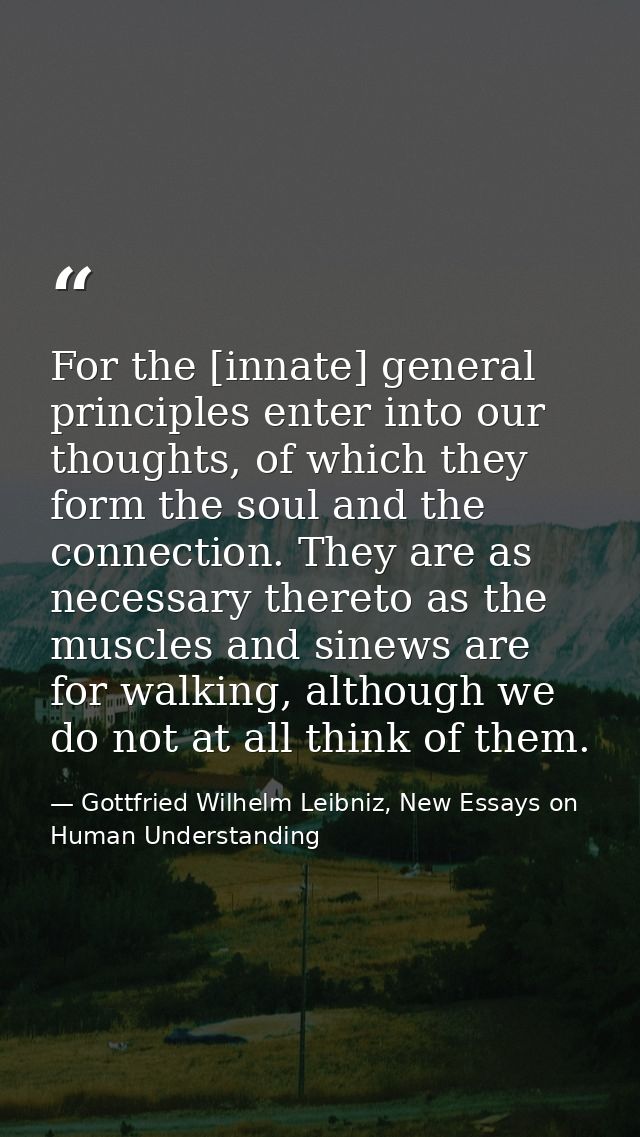 For the [innate] general principles enter into our thoughts, of which they form the soul and the connection. They are as — Gottfried Wilhelm Leibniz, New Essays on Human Understanding