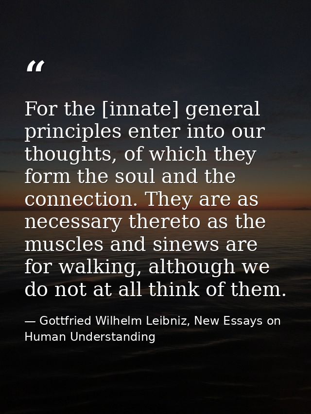 For the [innate] general principles enter into our thoughts, of which they form the soul and the connection. They are as — Gottfried Wilhelm Leibniz, New Essays on Human Understanding