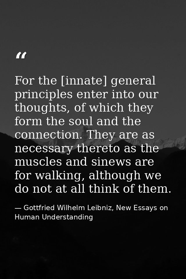 For the [innate] general principles enter into our thoughts, of which they form the soul and the connection. They are as — Gottfried Wilhelm Leibniz, New Essays on Human Understanding