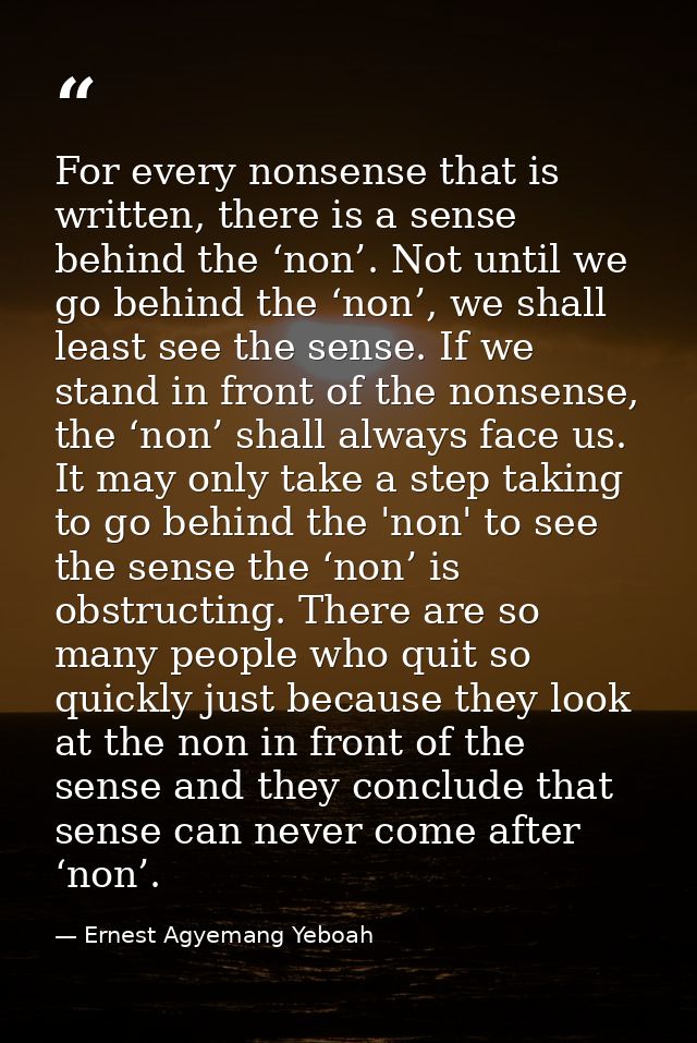 For every nonsense that is written, there is a sense behind the ‘non’. Not until we go behind the ‘non’, we shall least  — Ernest Agyemang Yeboah