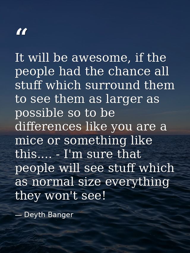It will be awesome, if the people had the chance all stuff which surround them to see them as larger as possible so to b — Deyth Banger