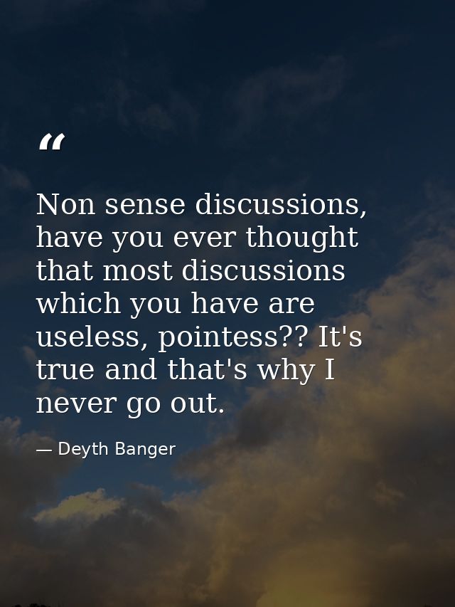 Non sense discussions, have you ever thought that most discussions which you have are useless, pointess?? It's true and  — Deyth Banger