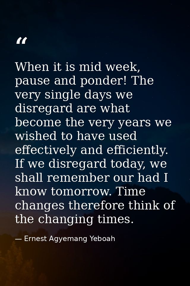When it is mid week, pause and ponder! The very single days we disregard are what become the very years we wished to hav — Ernest Agyemang Yeboah
