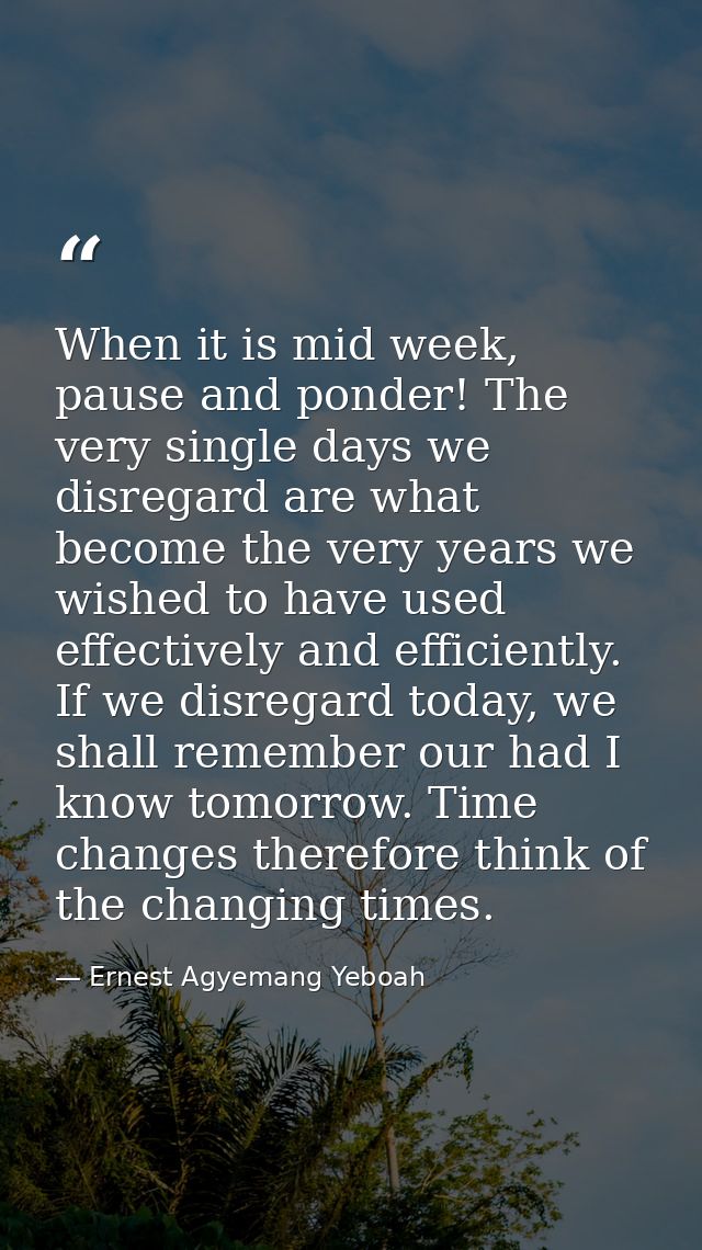 When it is mid week, pause and ponder! The very single days we disregard are what become the very years we wished to hav — Ernest Agyemang Yeboah