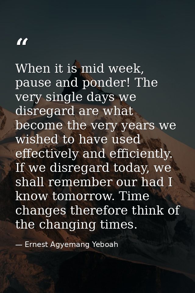 When it is mid week, pause and ponder! The very single days we disregard are what become the very years we wished to hav — Ernest Agyemang Yeboah