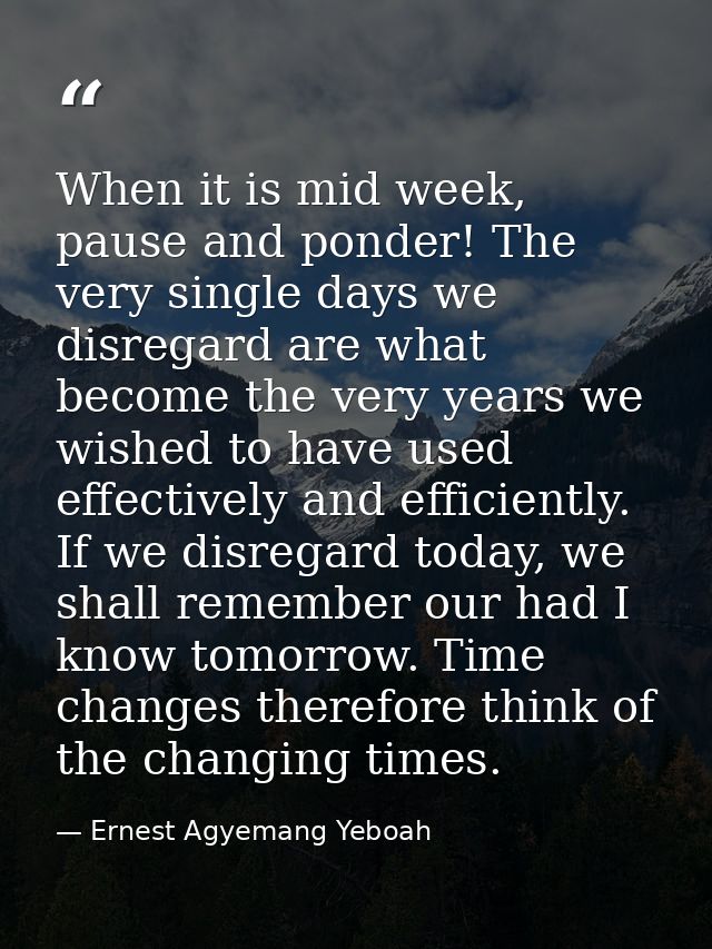 When it is mid week, pause and ponder! The very single days we disregard are what become the very years we wished to hav — Ernest Agyemang Yeboah