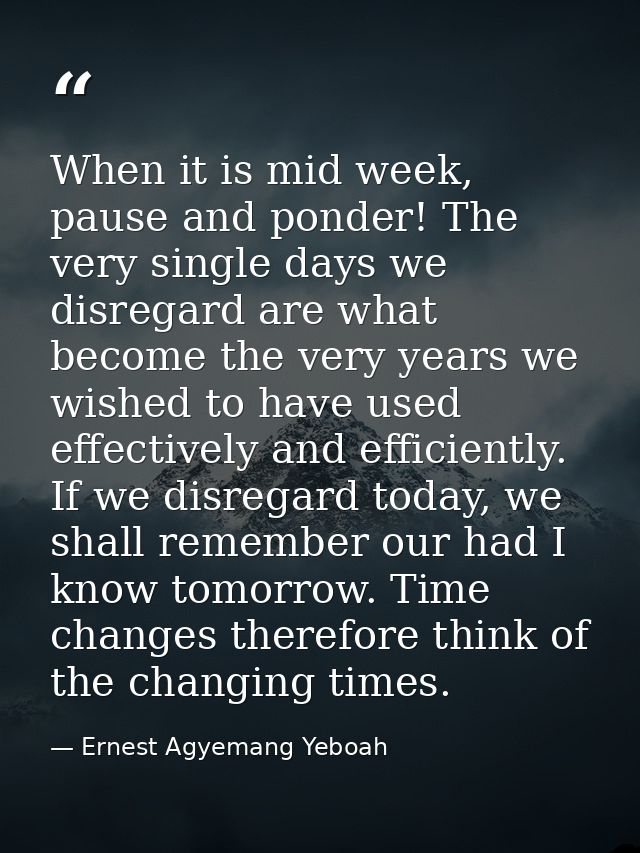 When it is mid week, pause and ponder! The very single days we disregard are what become the very years we wished to hav — Ernest Agyemang Yeboah