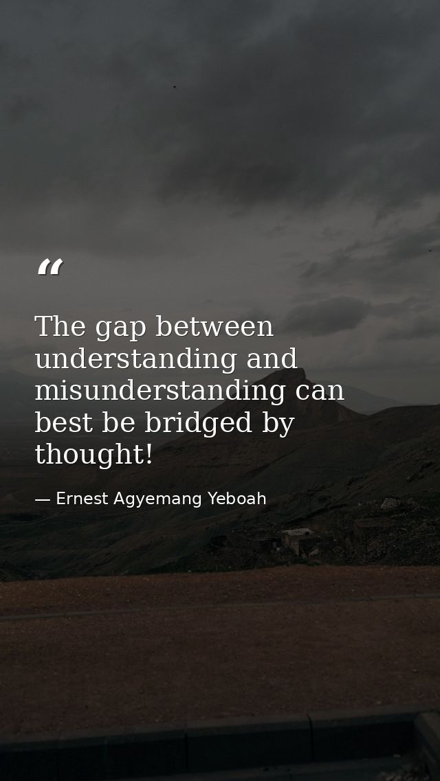 The gap between understanding and misunderstanding can best be bridged by thought! — Ernest Agyemang Yeboah
