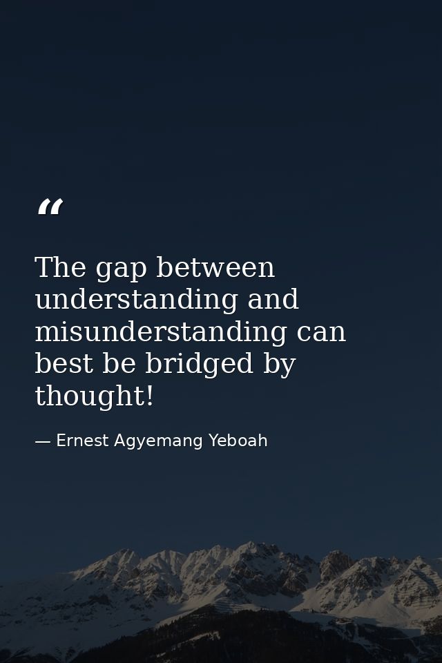 The gap between understanding and misunderstanding can best be bridged by thought! — Ernest Agyemang Yeboah
