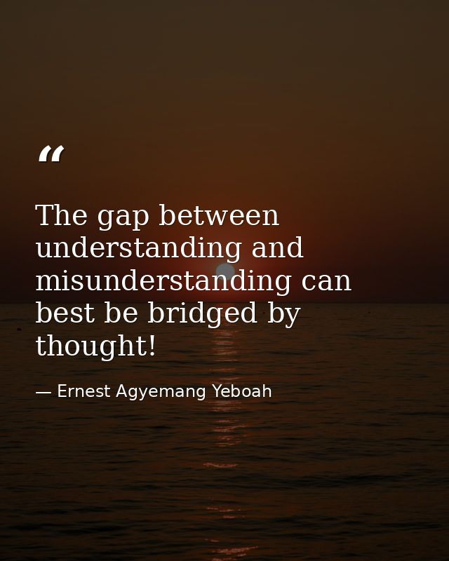 The gap between understanding and misunderstanding can best be bridged by thought! — Ernest Agyemang Yeboah