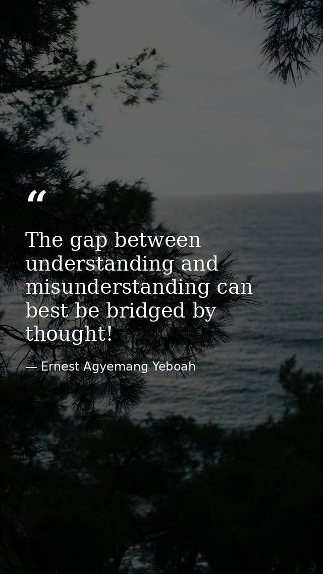 The gap between understanding and misunderstanding can best be bridged by thought! — Ernest Agyemang Yeboah