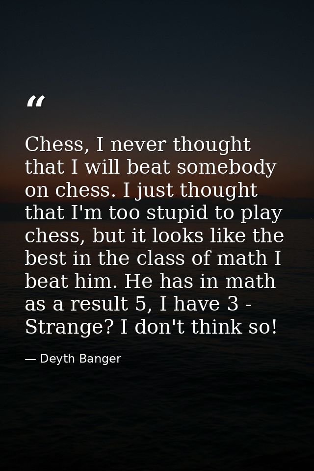 Chess, I never thought that I will beat somebody on chess. I just thought that I'm too stupid to play chess, but it look — Deyth Banger