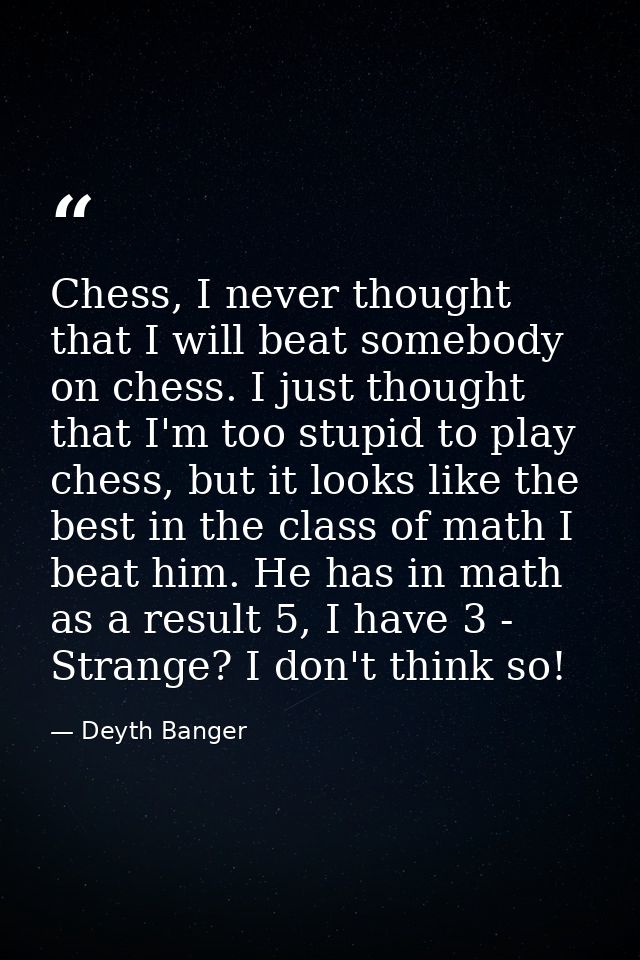 Chess, I never thought that I will beat somebody on chess. I just thought that I'm too stupid to play chess, but it look — Deyth Banger