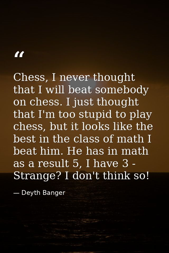 Chess, I never thought that I will beat somebody on chess. I just thought that I'm too stupid to play chess, but it look — Deyth Banger