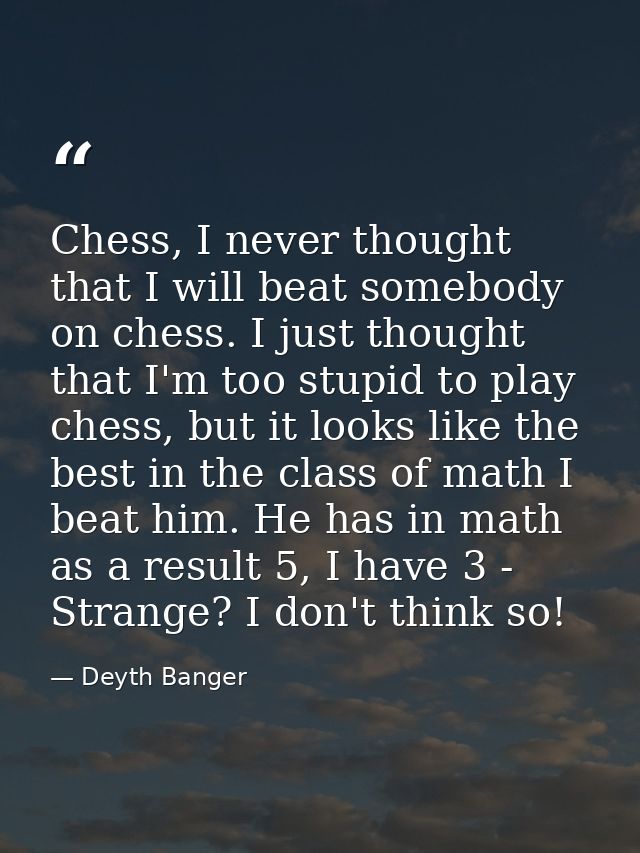 Chess, I never thought that I will beat somebody on chess. I just thought that I'm too stupid to play chess, but it look — Deyth Banger