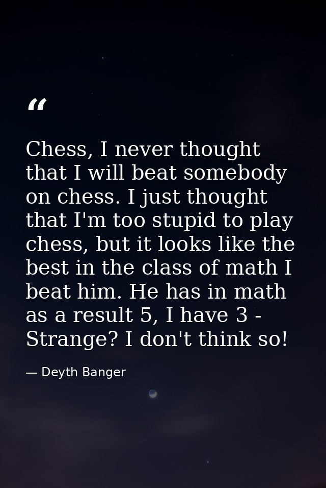 Chess, I never thought that I will beat somebody on chess. I just thought that I'm too stupid to play chess, but it look — Deyth Banger