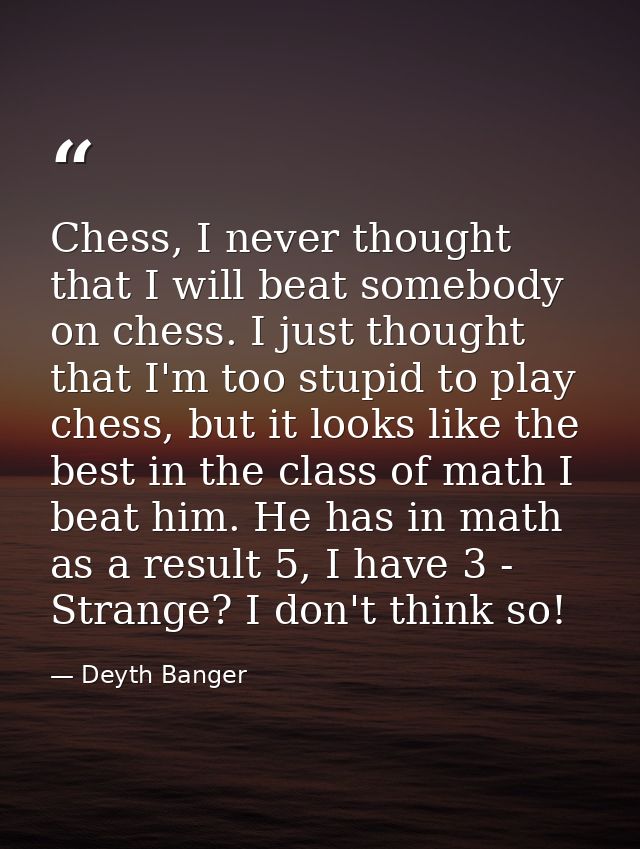 Chess, I never thought that I will beat somebody on chess. I just thought that I'm too stupid to play chess, but it look — Deyth Banger