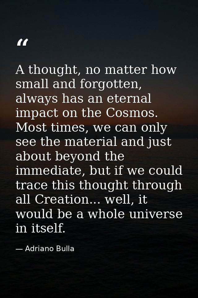 A thought, no matter how small and forgotten, always has an eternal impact on the Cosmos. Most times, we can only see th — Adriano Bulla