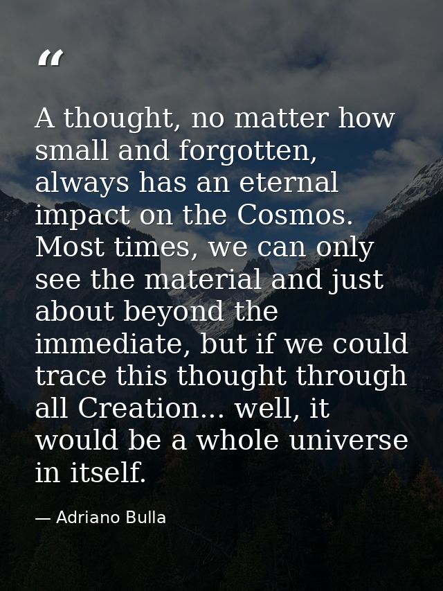 A thought, no matter how small and forgotten, always has an eternal impact on the Cosmos. Most times, we can only see th — Adriano Bulla