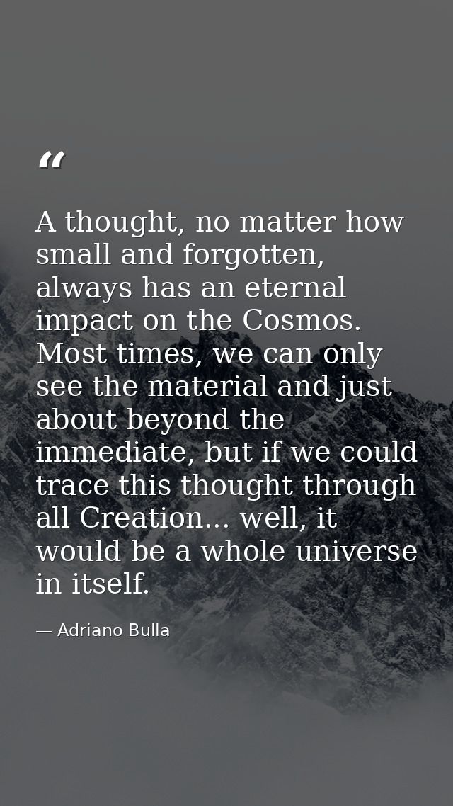 A thought, no matter how small and forgotten, always has an eternal impact on the Cosmos. Most times, we can only see th — Adriano Bulla