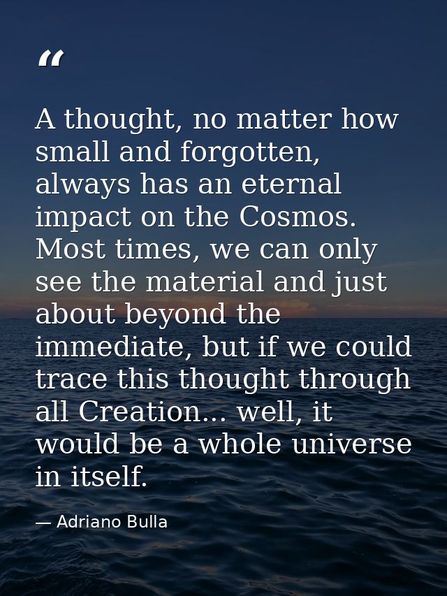 A thought, no matter how small and forgotten, always has an eternal impact on the Cosmos. Most times, we can only see th — Adriano Bulla