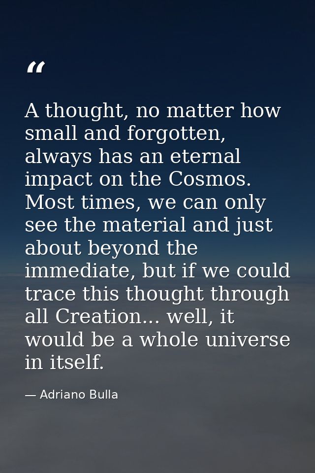 A thought, no matter how small and forgotten, always has an eternal impact on the Cosmos. Most times, we can only see th — Adriano Bulla