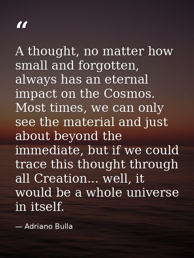 A thought, no matter how small and forgotten, always has an eternal impact on the Cosmos. Most times, we can only see th — Adriano Bulla