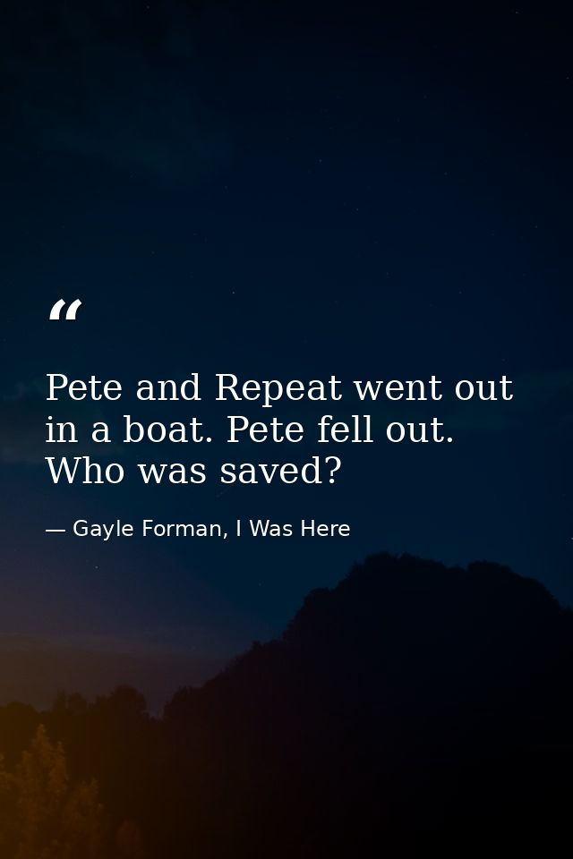 Pete and Repeat went out in a boat. Pete fell out. Who was saved? — Gayle Forman, I Was Here