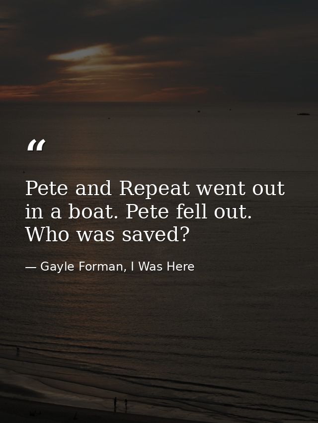 Pete and Repeat went out in a boat. Pete fell out. Who was saved? — Gayle Forman, I Was Here
