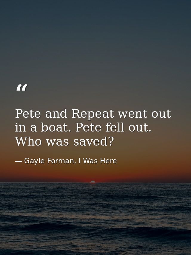 Pete and Repeat went out in a boat. Pete fell out. Who was saved? — Gayle Forman, I Was Here