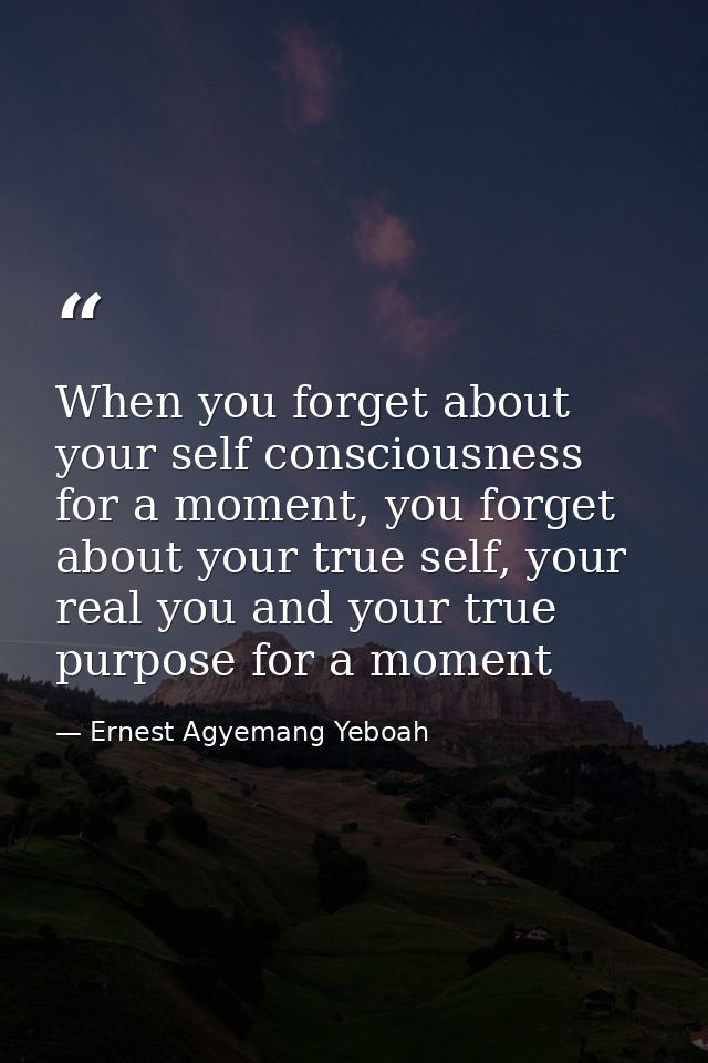 When you forget about your self consciousness for a moment, you forget about your true self, your real you and your true — Ernest Agyemang Yeboah